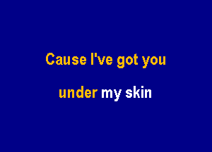 Cause I've got you

under my skin