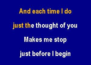 And each time I do
just the thought of you

Makes me stop

just before I begin