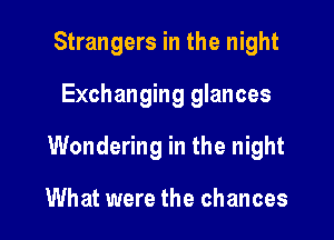 Strangers in the night

Exchanging glances

Wondering in the night

What were the chances