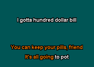 I gotta hundred dollar bill

You can keep your pills, friend

It's all going to pot