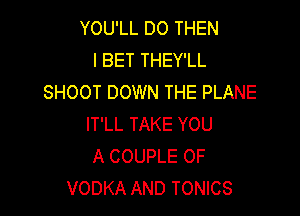 YOU'LL DO THEN
I BET THEY'LL
SHOOT DOWN THE PLANE

IT'LL TAKE YOU
A COUPLE 0F
VODKA AND TONICS