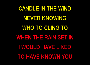 CANDLE IN THE WIND
NEVER KNOWING
WHO T0 CLING TO
WHEN THE RAIN SET IN
IWOULD HAVE LIKED

TO HAVE KNOWN YOU I
