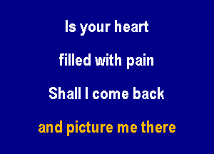 Is your heart

filled with pain

Shall I come back

and picture me there