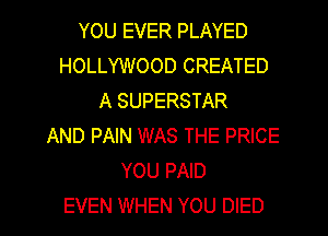 YOU EVER PLAYED
HOLLYWOOD CREATED
A SUPERSTAR
AND PAIN WAS THE PRICE
YOU PAID
EVEN WHEN YOU DIED