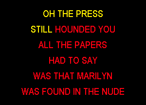 OH THE PRESS
STILL HOUNDED YOU
ALL THE PAPERS

HAD TO SAY
WAS THAT MARILYN
WAS FOUND IN THE NUDE