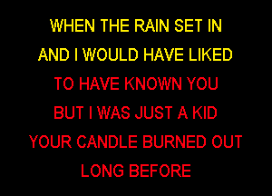 WHEN THE RAIN SET IN
AND I WOULD HAVE LIKED
TO HAVE KNOWN YOU
BUT I WAS JUST A KID
YOUR CANDLE BURNED OUT
LONG BEFORE