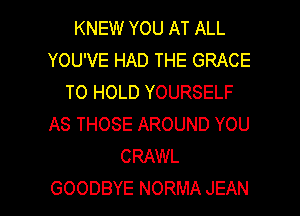 KNEW YOU AT ALL
YOU'VE HAD THE GRACE
TO HOLD YOURSELF
AS THOSE AROUND YOU
CRAWL

GOODBYE NORMA JEAN l