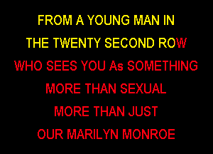 FROM A YOUNG MAN IN
THE TWENTY SECOND ROW
WHO SEES YOU As SOMETHING
MORE THAN SEXUAL
MORE THAN JUST
OUR MARILYN MONROE
