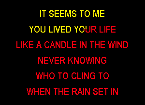 IT SEEMS TO ME
YOU LIVED YOUR LIFE
LIKE A CANDLE IN THE WIND
NEVER KNOWING
WHO TO CLING TO
WHEN THE RAIN SET IN