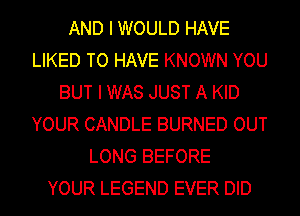AND I WOULD HAVE
LIKED TO HAVE KNOWN YOU
BUT I WAS JUST A KID
YOUR CANDLE BURNED OUT
LONG BEFORE
YOUR LEGEND EVER DID