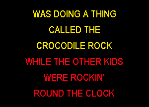 WAS DOING A THING
CALLED THE
CROCODILE ROCK

WHILE THE OTHER KIDS
WERE ROCKIN'
ROUND THE CLOCK