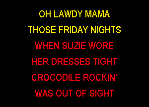 OH LAWDY MAMA
THOSE FRIDAY NIGHTS
WHEN SUZIE WORE
HER DRESSES TIGHT
CROCODILE ROCKIN'

WAS OUT OF SIGHT l