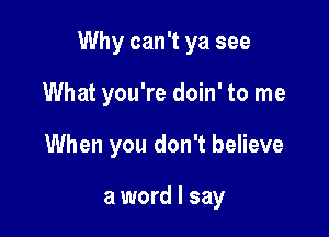 Why can't ya see

What you're doin' to me
When you don't believe

a word I say