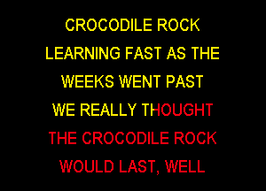 CROCODILE ROCK
LEARNING FAST AS THE
WEEKS WENT PAST
WE REALLY THOUGHT
THE CROCODILE ROCK

WOULD LAST, WELL I