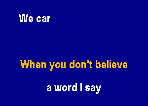 When you don't believe

a word I say