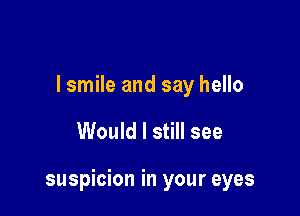 I smile and say hello

Would I still see

suspicion in your eyes