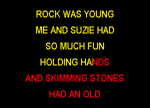 ROCK WAS YOUNG
ME AND SUZIE HAD
SO MUCH FUN

HOLDING HANDS
AND SKIMMING STONES
HAD AN OLD