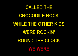 CALLED THE
CROCODILE ROCK
WHILE THE OTHER KIDS

WERE ROCKIN'
ROUND THE CLOCK
WE WERE