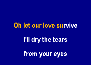 0h let our love survive

I'll dry the tears

from your eyes