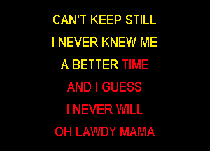 CAN'T KEEP STILL
I NEVER KNEW ME
A BETTER TIME

AND I GUESS
I NEVER WILL
0H LAWDY MAMA