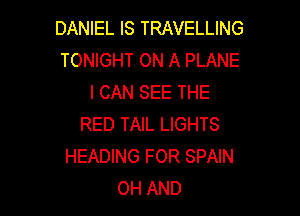 DANIEL IS TRAVELLING
TONIGHT ON A PLANE
I CAN SEE THE

RED TAIL LIGHTS
HEADING FOR SPAIN
OH AND