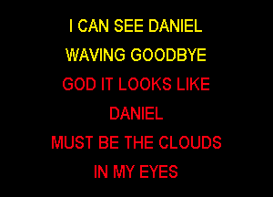I CAN SEE DANIEL
WAVING GOODBYE
GOD IT LOOKS LIKE

DANIEL
MUST BE THE CLOUDS
IN MY EYES