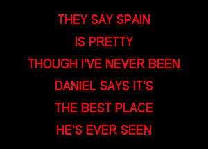 THEY SAY SPAIN
IS PRETTY
THOUGH I'VE NEVER BEEN
DANIEL SAYS IT'S
THE BEST PLACE
HE'S EVER SEEN