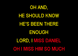 OH AND,
HE SHOULD KNOW
HE'S BEEN THERE

ENOUGH
LORD, I MISS DANIEL
OH I MISS HIM SO MUCH
