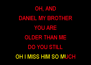 OH, AND
DANIEL MY BROTHER
YOU ARE

OLDER THAN ME
DO YOU STILL
OH I MISS HIM SO MUCH