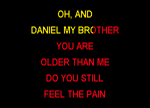 OH, AND
DANIEL MY BROTHER
YOU ARE

OLDER THAN ME
DO YOU STILL
FEEL THE PAIN