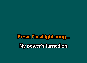 Prove I'm alright song...

My power's turned on