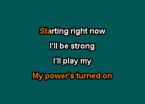 Starting right now
I'll be strong

I'll play my

My power's turned on