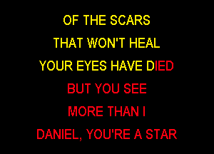 OF THE SCARS
THAT WON'T HEAL
YOUR EYES HAVE DIED

BUT YOU SEE
MORE THAN l
DANIEL, YOU'RE A STAR