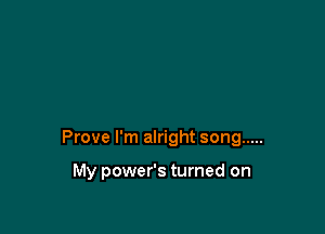 Prove I'm alright song .....

My power's turned on