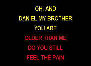 OH, AND
DANIEL MY BROTHER
YOU ARE

OLDER THAN ME
DO YOU STILL
FEEL THE PAIN