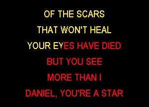 OF THE SCARS
THAT WON'T HEAL
YOUR EYES HAVE DIED

BUT YOU SEE
MORE THAN l
DANIEL, YOU'RE A STAR