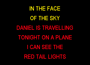 IN THE FACE
OF THE SKY
DANIEL IS TRAVELLING

TONIGHT ON A PLANE
I CAN SEE THE
RED TAIL LIGHTS