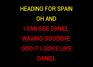 HEADING FOR SPAIN
0H AND
I CAN SEE DANIEL

WAVING GOODBYE
GOD IT LOOKS LIKE
DANIEL