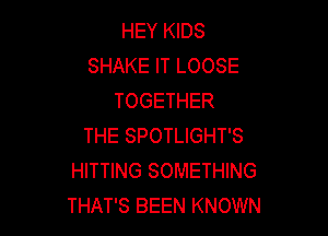 HEY KIDS
SHAKE IT LOOSE
TOGETHER

THE SPOTLIGHT'S
HITTING SOMETHING
THAT'S BEEN KNOWN