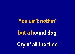 You ain't nothin'

but ahound dog

Cryin' all the time