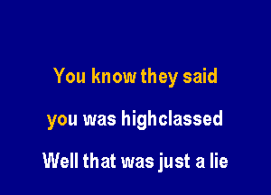 You know they said

you was highclassed

Well that was just a lie