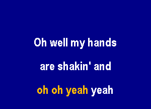 Oh well my hands

are shakin' and

oh oh yeah yeah