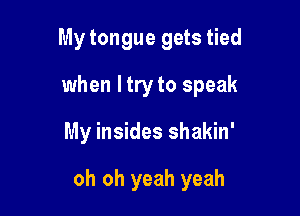 My tongue gets tied

when I try to speak
My insides shakin'

oh oh yeah yeah