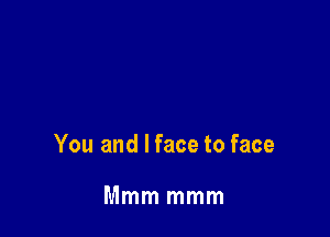 You and I face to face

Mmm mmm