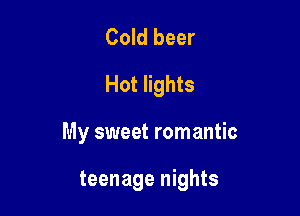 Cold beer
Hot lights

My sweet romantic

teenage nights