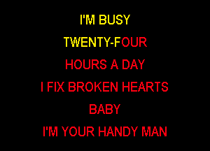 I'M BUSY
TWENTY-FOUR
HOURS A DAY

I FIX BROKEN HEARTS
BABY
I'M YOUR HANDY MAN