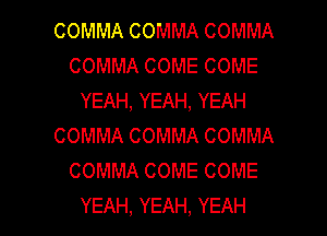 COMMACOMMACOMMA
COMMACOMECOME
YEAH,YEAH,YEAH
COMMACOMMACOMMA
COMMACOMECOME

YEAH,YEAH,YEAH l