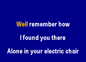 Well remember how

lfound you there

Alone in your electric chair