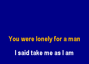 You were lonely for a man

lsaid take me as I am