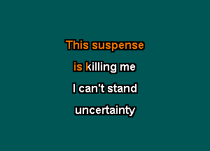 This suspense
is killing me

I can't stand

uncertainty